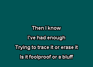 Then I know

I've had enough

Trying to trace it or erase it

Is it foolproof or a bluff