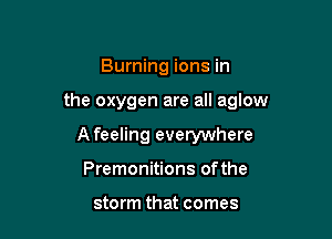 Burning ions in

the oxygen are all aglow

A feeling everywhere
Premonitions ofthe

storm that comes