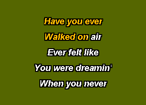 Have you ever
Walked on air
Ever felt like

You were dreamin'

When you never