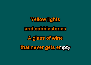 Yellow lights
and cobblestones

A glass ofwine

that never gets empty