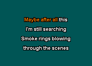 Maybe after all this

I'm still searching

Smoke rings blowing

through the scenes