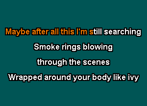 Maybe after all this I'm still searching
Smoke rings blowing

through the scenes

Wrapped around your body like ivy