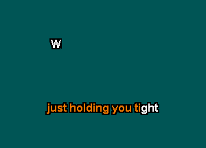 just holding you tight
