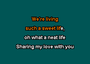 We're living
such a sweet life,

oh what a neat life

Sharing my love with you