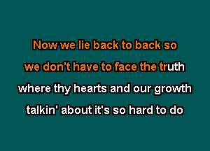 Now we lie back to back so
we don't have to face the truth
where thy hearts and our growth

talkin' about it's so hard to do