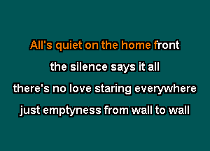 All's quiet on the home front
the silence says it all
there's no love staring everywhere

just emptyness from wall to wall