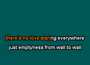 there's no love staring everywhere

just emptyness from wall to wall