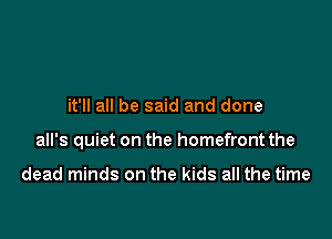 it'll all be said and done

all's quiet on the homefront the

dead minds on the kids all the time
