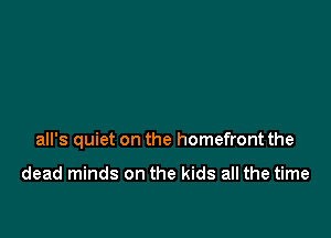 all's quiet on the homefront the

dead minds on the kids all the time