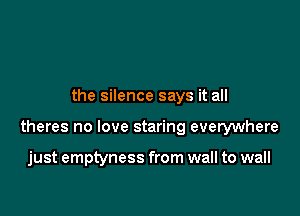 the silence says it all

theres no love staring everywhere

just emptyness from wall to wall