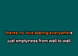 theres no love staring everywhere

just emptyness from wall to wall