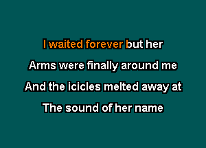 I waited forever but her

Arms were finally around me

And the icicles melted away at

The sound of her name