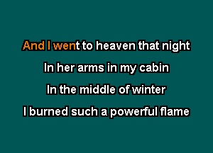 And I went to heaven that night

In her arms in my cabin
In the middle ofwinter

I burned such a powerful flame