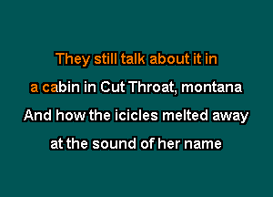 They still talk about it in
a cabin in Out Throat, montana
And how the icicles melted away

at the sound of her name