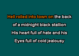 Hell rolled into town on the back
of a midnight black stallion

His heart full of hate and his

Eyes full of cold jealousy