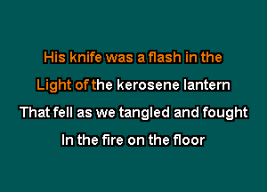 His knife was a flash in the
Light of the kerosene lantern
That fell as we tangled and fought

In the fire on the floor