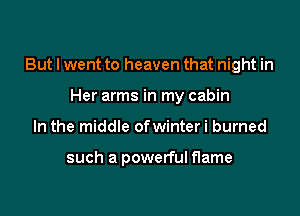 But I went to heaven that night in

Her arms in my cabin
In the middle ofwinter i burned

such a powerful flame