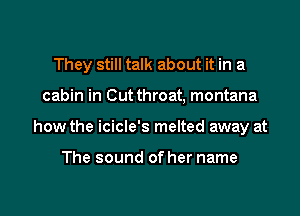 They still talk about it in a

cabin in Cut throat, montana

how the icicle's melted away at

The sound of her name