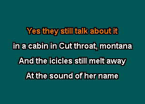 Yes they still talk about it
in a cabin in Out throat, montana
And the icicles still melt away

At the sound of her name