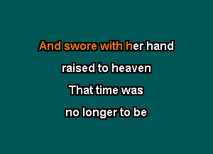 And swore with her hand
raised to heaven

That time was

no longer to be