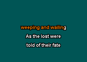weeping and wailing

As the lost were
told of their fate
