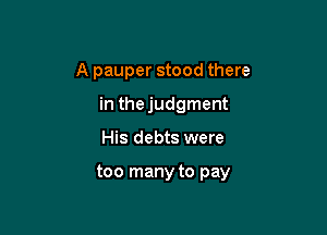 A pauper stood there
in the judgment

His debts were

too many to pay