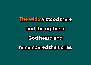 The widow stood there

and the orphans

God heard and

remembered their cries