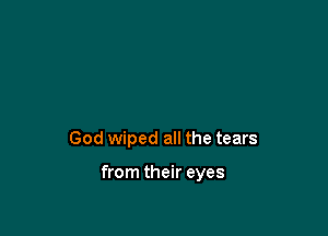 God wiped all the tears

from their eyes