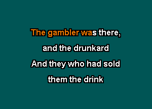 The gambler was there,

and the drunkard
And they who had sold
them the drink