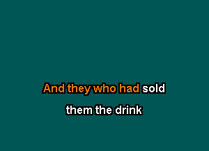 And they who had sold
them the drink