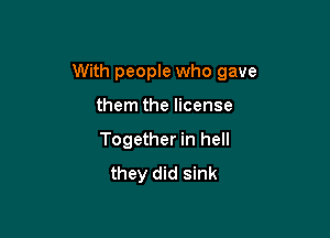 With people who gave

them the license
Together in hell
they did sink
