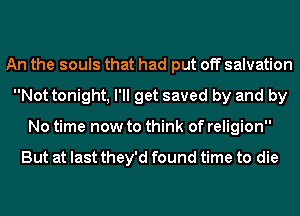 An the souls that had put off salvation
Not tonight, I'll get saved by and by
No time now to think of religion

But at last they'd found time to die