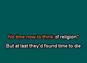 No time now to think of religion

But at last they'd found time to die