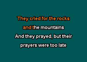They cried for the rocks

and the mountains

And they prayed, but their

prayers were too late