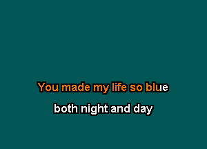 You made my life so blue

both night and day