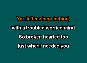 You let? me here behind,
with a troubled worried mind

80 broken hearted too

just when I needed you