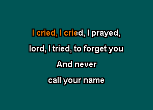 I cried, I cried, I prayed,

lord, I tried, to forget you

And never

call your name