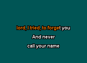 lord, I tried, to forget you

And never

call your name