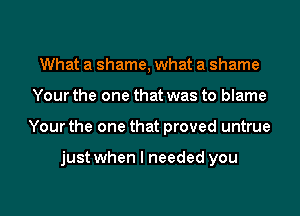 What a shame, what a shame
Your the one that was to blame
Your the one that proved untrue

just when I needed you