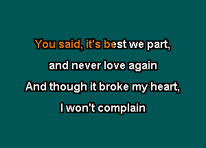 You said, it's best we part,

and never love again

And though it broke my heart,

Iwon't complain