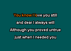 You knowl love you still
and dearl always will

Although you proved untrue

just when I needed you