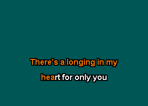 There's a longing in my

heart for only you
