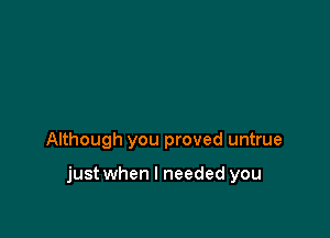 Although you proved untrue

just when I needed you