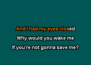 And I had my eyes closed

Why would you wake me

Ifyou're not gonna save me?