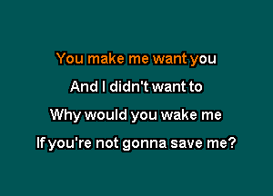 You make me want you

And I didn't want to
Why would you wake me

lfyou're not gonna save me?