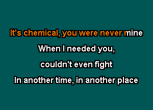 It's chemical, you were never mine
When I needed you,

couldn't even fight

In another time, in another place