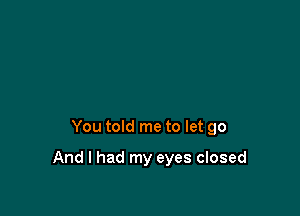 You told me to let go

And I had my eyes closed