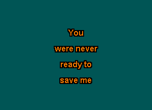 You

were never

readyto

save me