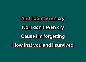 And I don't even cry

No, I don't even cry

Cause I'm forgetting

How that you and I survived