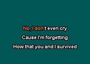 No, I don't even cry

Cause I'm forgetting

How that you and I survived